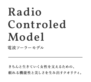 Radio-controlled Model 電波ソーラーモデル きちんと生きていく女性を支えるための、頼れる機能性と美しさを生み出すクオリティ。